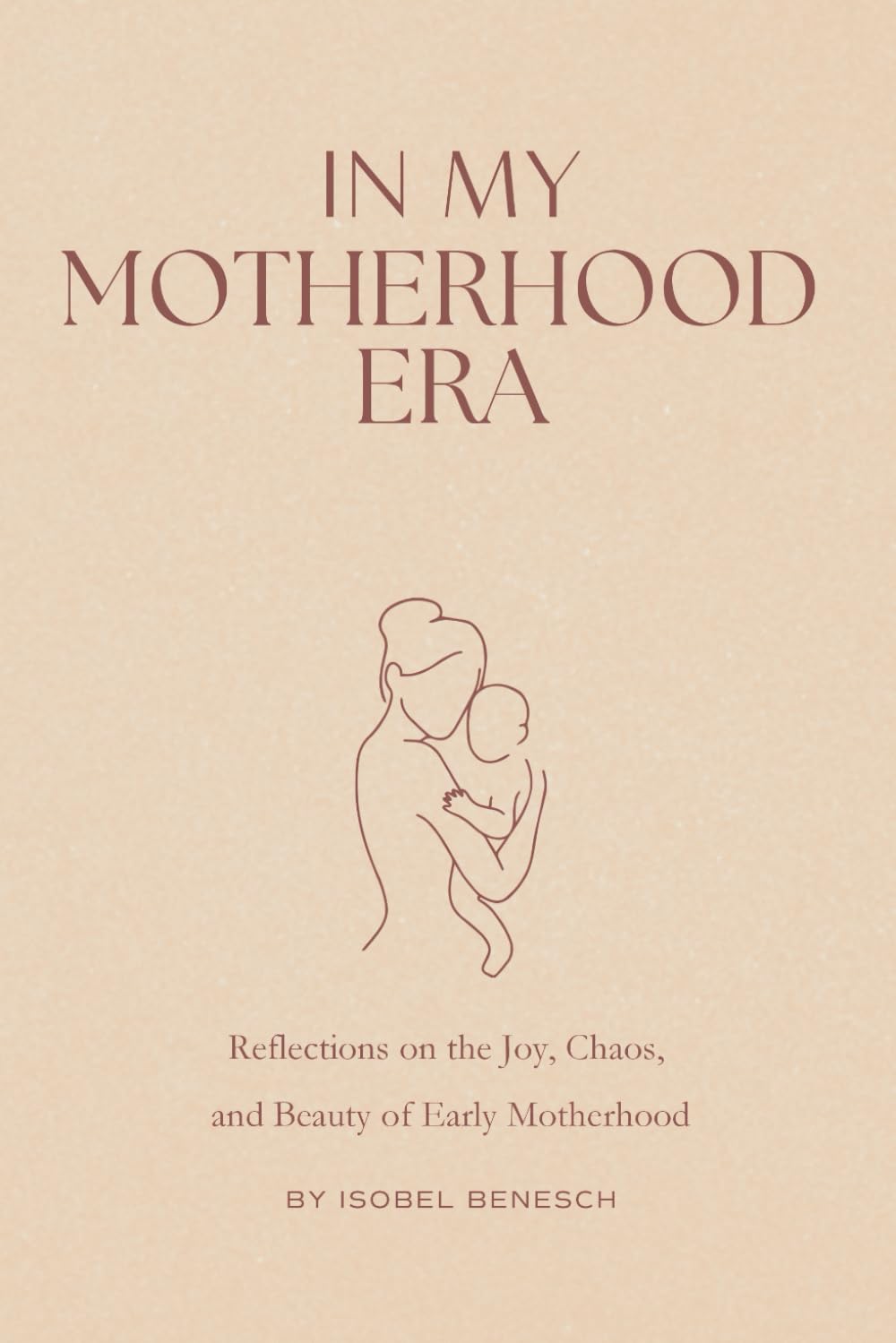 In My Motherhood Era - Reflections on the Joy, Beauty, and Chaos of Early Motherhood